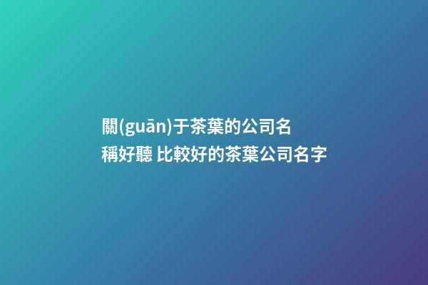 關(guān)于茶葉的公司名稱好聽 比較好的茶葉公司名字-第1張-公司起名-玄機(jī)派
